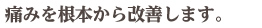 痛みを根本から改善します。