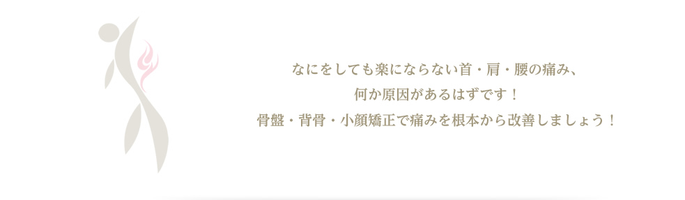何をしても楽にならない 首・肩・腰の痛み、何か原因があるはずです！背骨・骨盤・小顔矯正で痛みを根本から改善しましょう！